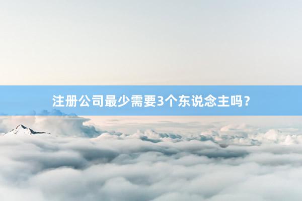 注册公司最少需要3个东说念主吗?