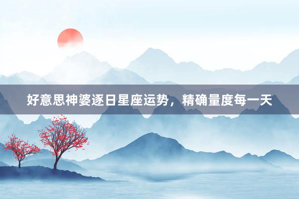 好意思神婆逐日星座运势，精确量度每一天