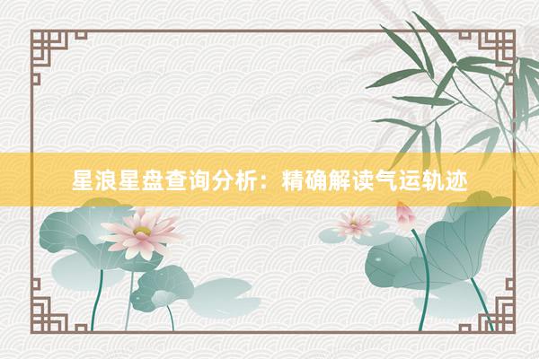 星浪星盘查询分析：精确解读气运轨迹