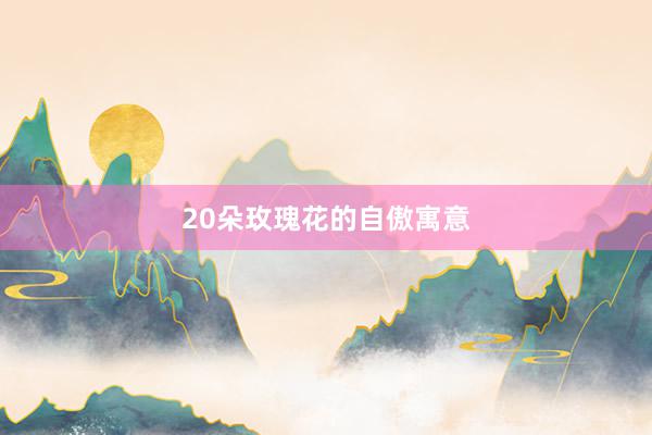 20朵玫瑰花的自傲寓意