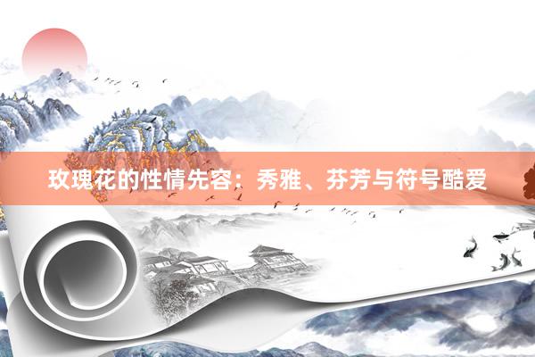 玫瑰花的性情先容：秀雅、芬芳与符号酷爱