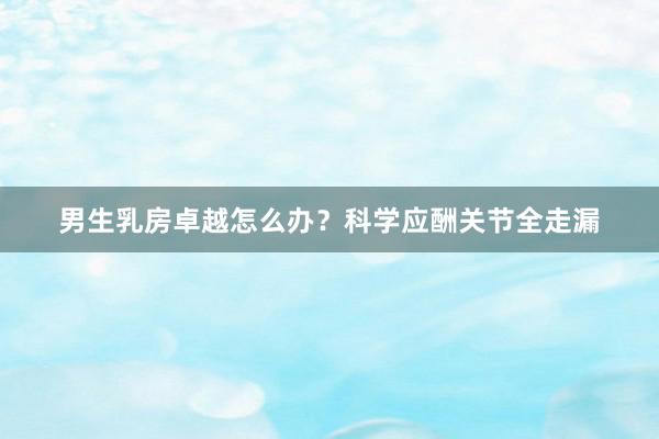 男生乳房卓越怎么办?科学应酬关节全走漏